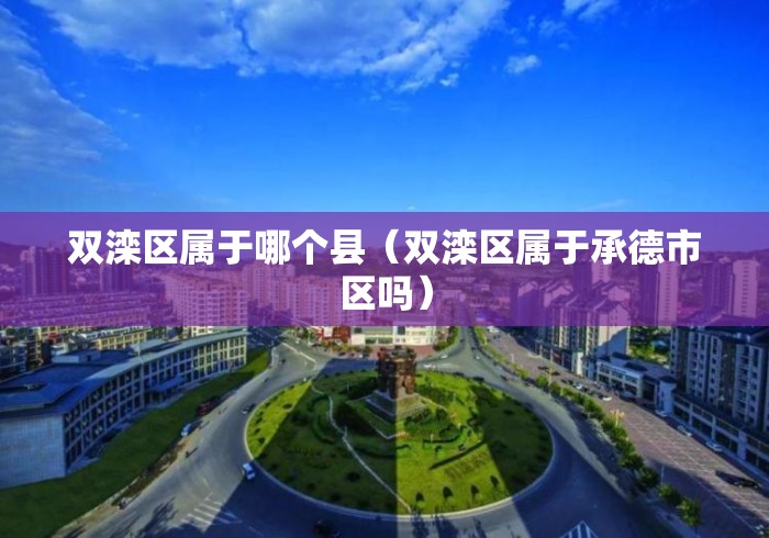 双滦区属于哪个县(双滦区属于承德市区吗) 双滦区属于哪个县(双滦区属于承德市区吗)