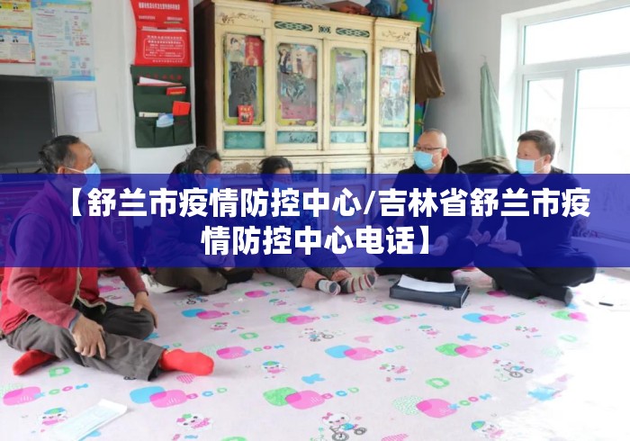 【舒兰市疫情防控中心/吉林省舒兰市疫情防控中心电话】 【舒兰市疫情防控中心/吉林省舒兰市疫情防控中心电话】