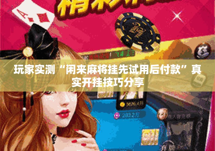 玩家实测“闲来麻将挂先试用后付款”真实开挂技巧分享