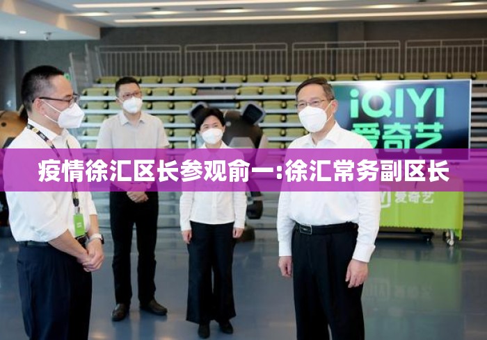 疫情徐汇区长参观俞一:徐汇常务副区长 疫情徐汇区长参观俞一:徐汇常务副区长