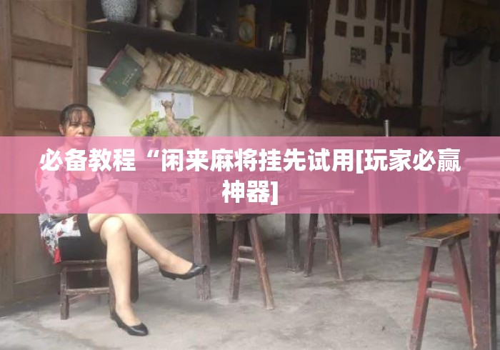 必备教程“闲来麻将挂先试用[玩家必赢神器]