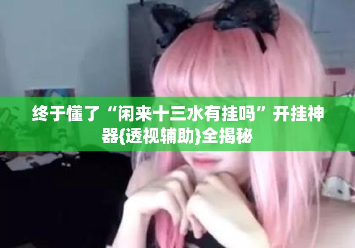 终于懂了“闲来十三水有挂吗	”开挂神器{透视辅助}全揭秘