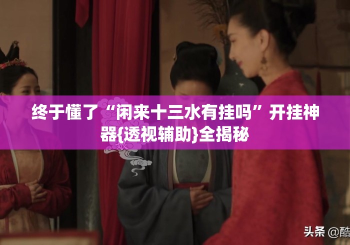终于懂了“闲来十三水有挂吗”开挂神器{透视辅助}全揭秘
