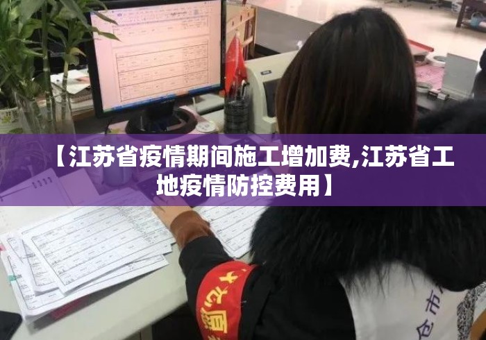 【江苏省疫情期间施工增加费,江苏省工地疫情防控费用】 【江苏省疫情期间施工增加费,江苏省工地疫情防控费用】