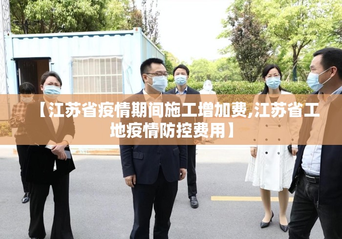 【江苏省疫情期间施工增加费,江苏省工地疫情防控费用】 【江苏省疫情期间施工增加费,江苏省工地疫情防控费用】