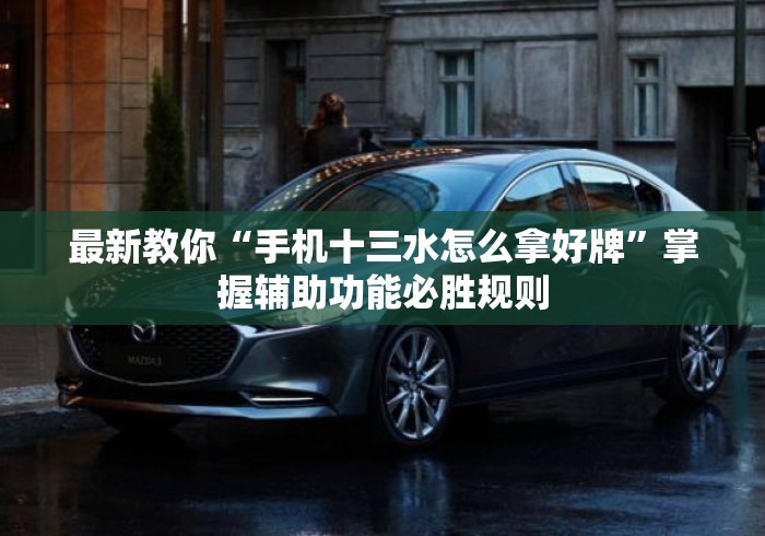 最新教你“手机十三水怎么拿好牌”掌握辅助功能必胜规则