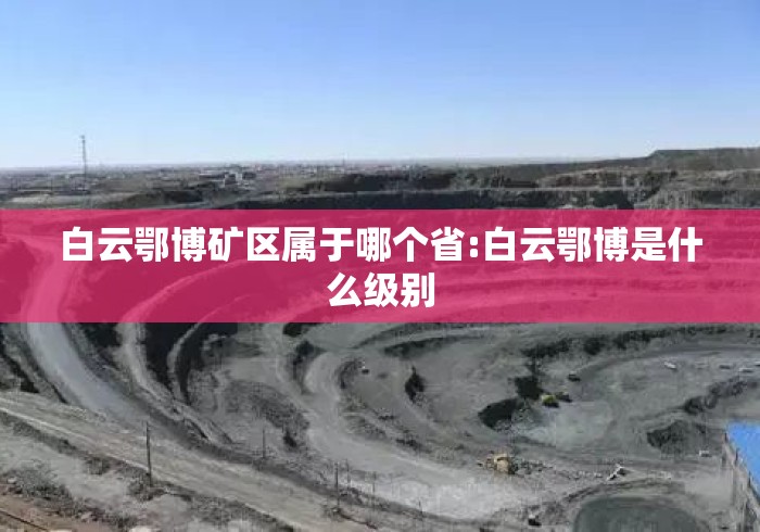 白云鄂博矿区属于哪个省:白云鄂博是什么级别 白云鄂博矿区属于哪个省:白云鄂博是什么级别