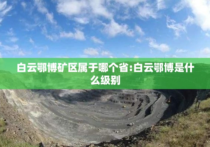 白云鄂博矿区属于哪个省:白云鄂博是什么级别 白云鄂博矿区属于哪个省:白云鄂博是什么级别