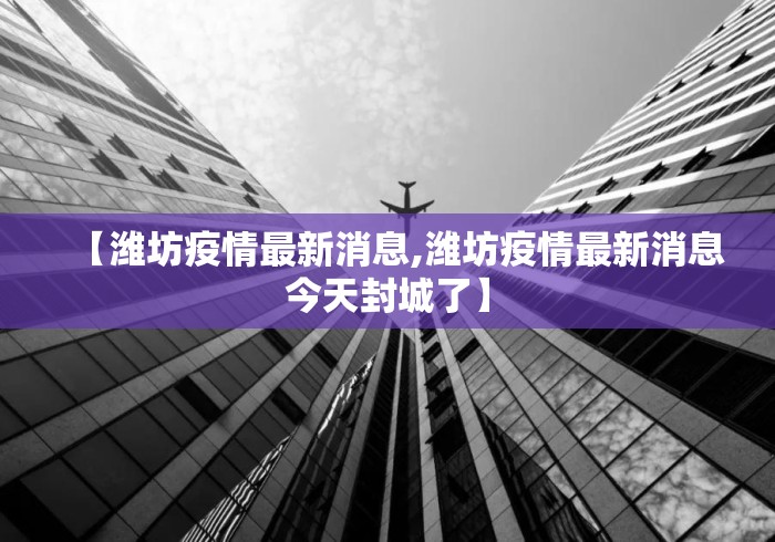 【潍坊疫情最新消息,潍坊疫情最新消息今天封城了】 【潍坊疫情最新消息,潍坊疫情最新消息今天封城了】