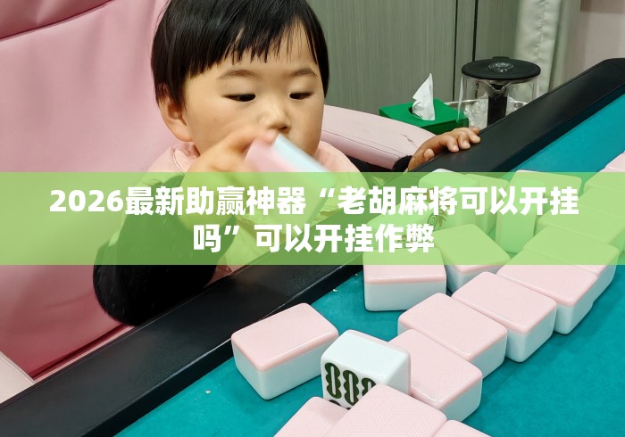 2026最新助赢神器“老胡麻将可以开挂吗”可以开挂作弊