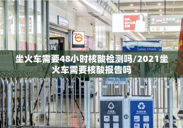 坐火车需要48小时核酸检测吗/2021坐火车需要核酸报告吗