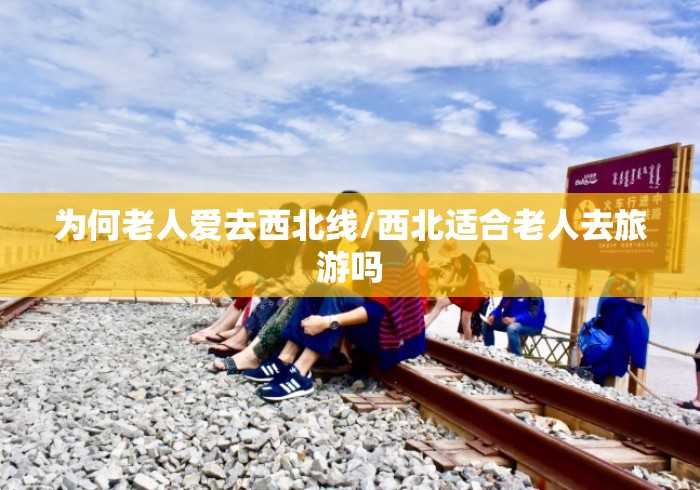 为何老人爱去西北线/西北适合老人去旅游吗 为何老人爱去西北线/西北适合老人去旅游吗