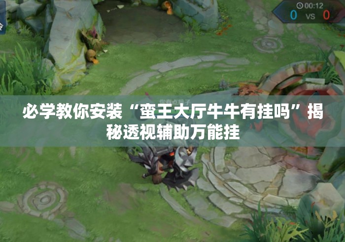 必学教你安装“蛮王大厅牛牛有挂吗	”揭秘透视辅助万能挂