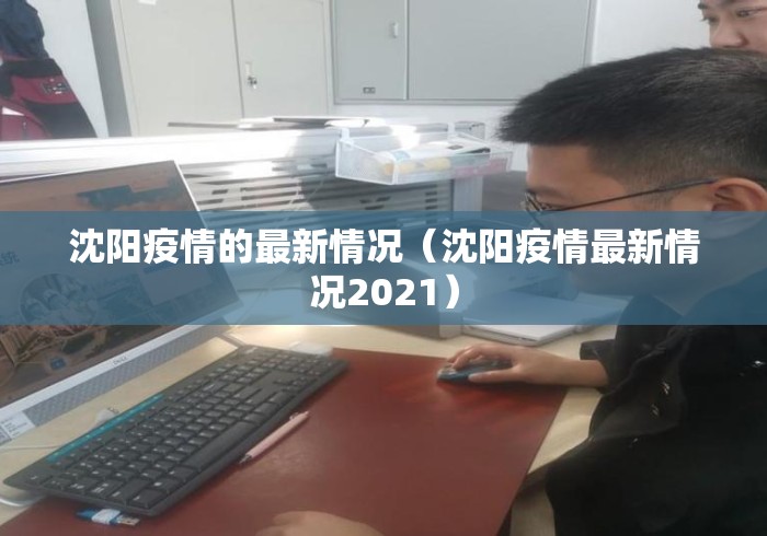 沈阳疫情的最新情况(沈阳疫情最新情况2021) 沈阳疫情的最新情况(沈阳疫情最新情况2021)