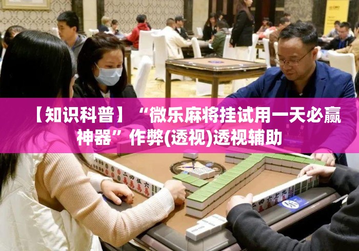 【知识科普】“微乐麻将挂试用一天必赢神器”作弊(透视)透视辅助