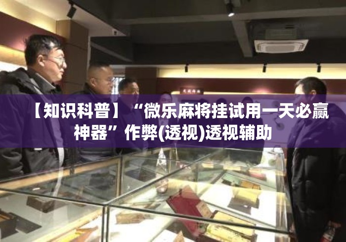 【知识科普】“微乐麻将挂试用一天必赢神器	”作弊(透视)透视辅助