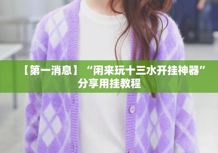 【第一消息】“闲来玩十三水开挂神器”分享用挂教程