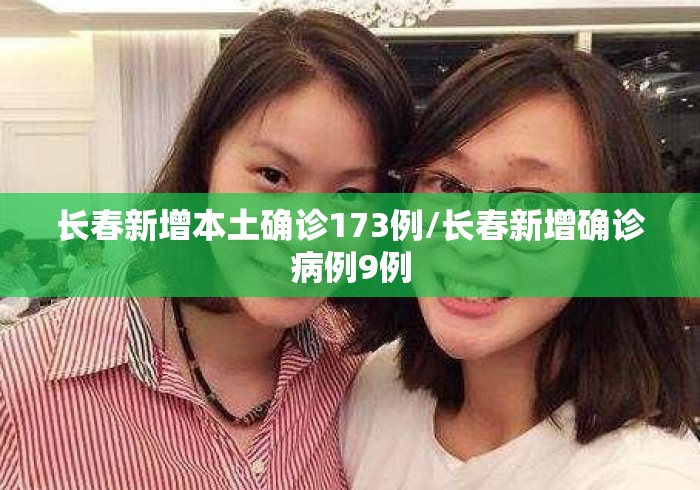 长春新增本土确诊173例/长春新增确诊病例9例 长春新增本土确诊173例/长春新增确诊病例9例