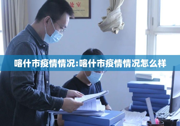 喀什市疫情情况:喀什市疫情情况怎么样 喀什市疫情情况:喀什市疫情情况怎么样