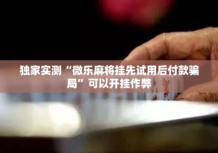 独家实测“微乐麻将挂先试用后付款骗局”可以开挂作弊