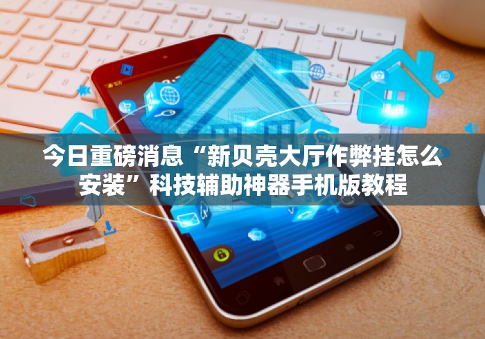 今日重磅消息“新贝壳大厅作弊挂怎么安装	”科技辅助神器手机版教程