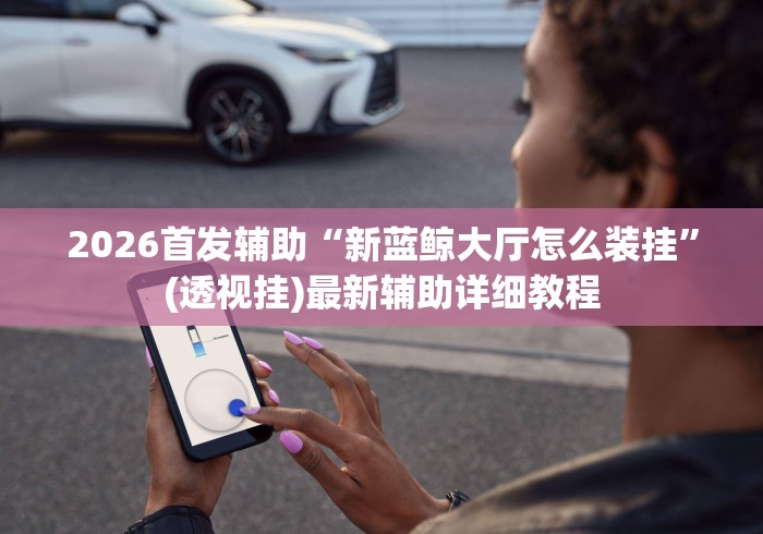 2026首发辅助“新蓝鲸大厅怎么装挂”(透视挂)最新辅助详细教程