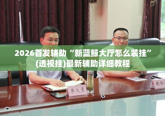 2026首发辅助“新蓝鲸大厅怎么装挂”(透视挂)最新辅助详细教程