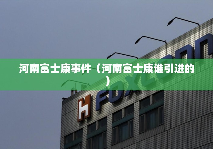 河南富士康事件(河南富士康谁引进的) 河南富士康事件(河南富士康谁引进的)