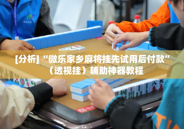 [分析]“微乐家乡麻将挂先试用后付款”（透视挂）辅助神器教程