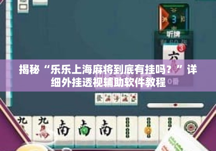 揭秘“乐乐上海麻将到底有挂吗？”详细外挂透视辅助软件教程