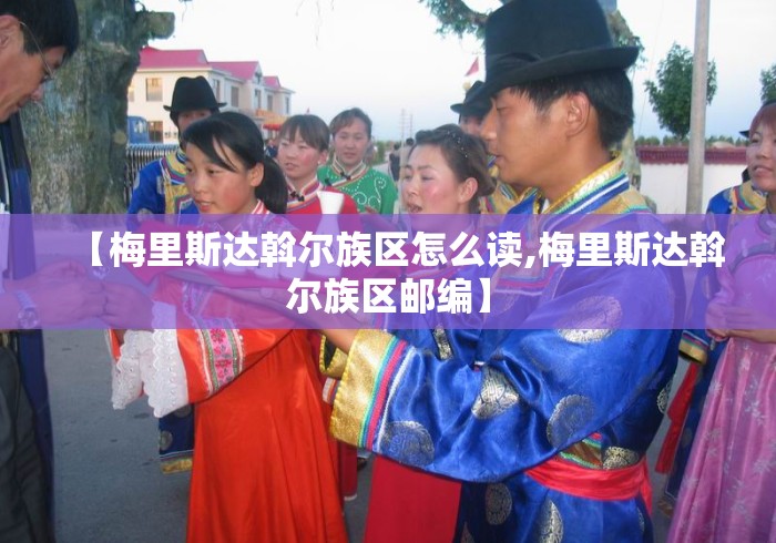 【梅里斯达斡尔族区怎么读,梅里斯达斡尔族区邮编】
