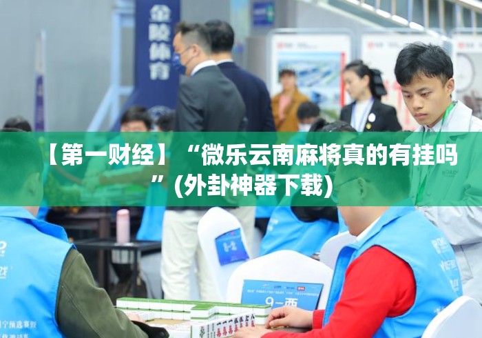 【第一财经】“微乐云南麻将真的有挂吗	”(外卦神器下载)