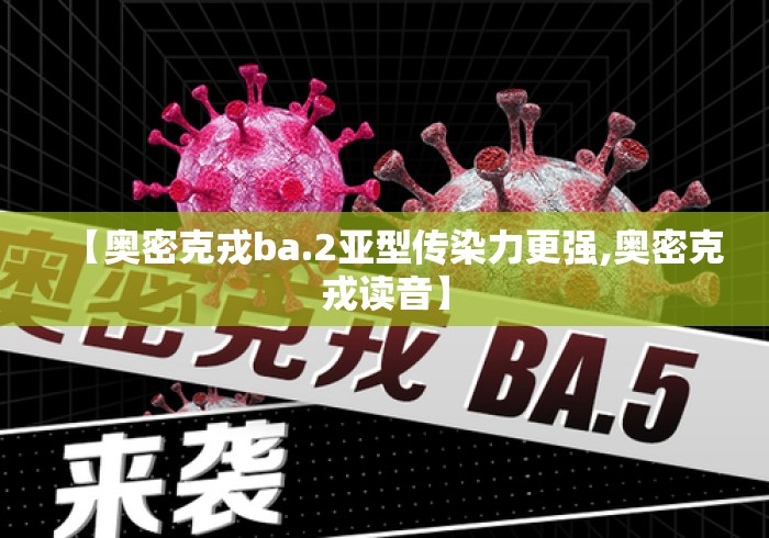 【奥密克戎ba.2亚型传染力更强,奥密克戎读音】 【奥密克戎ba.2亚型传染力更强,奥密克戎读音】