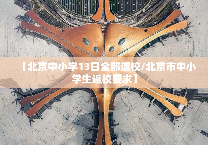 【北京中小学13日全部返校/北京市中小学生返校要求】