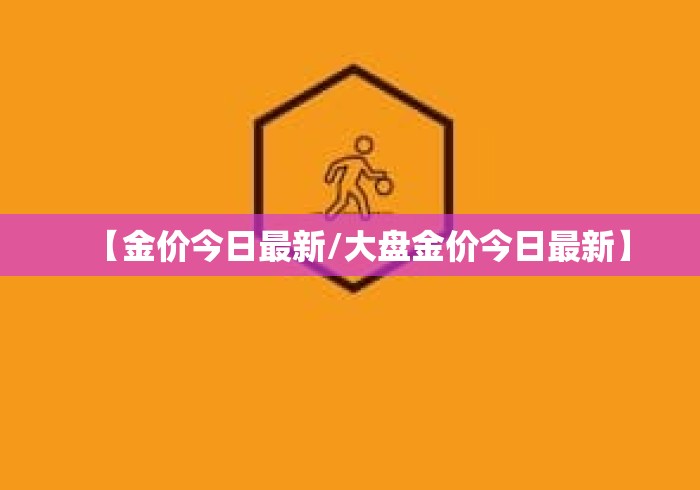 【金价今日最新/大盘金价今日最新】