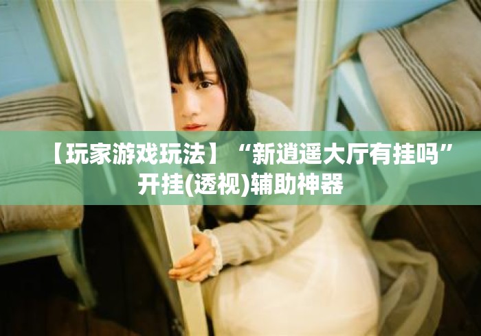 【玩家游戏玩法】“新逍遥大厅有挂吗”开挂(透视)辅助神器