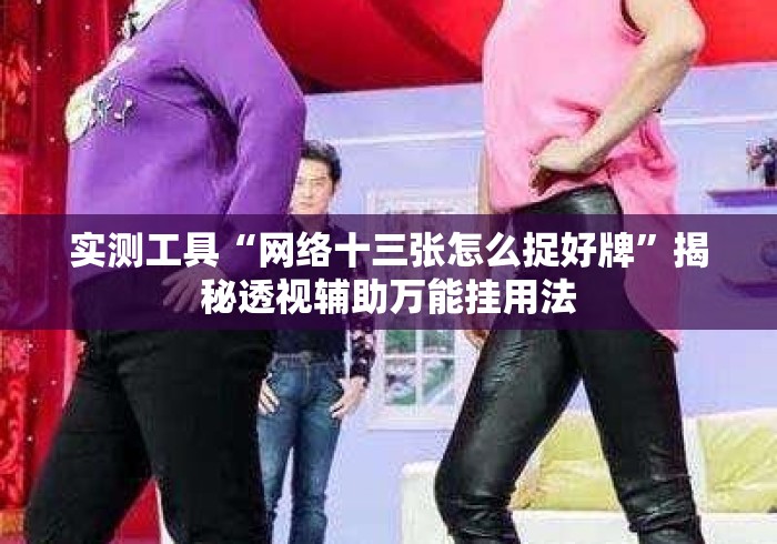 实测工具“网络十三张怎么捉好牌”揭秘透视辅助万能挂用法