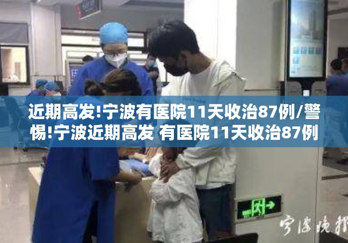 近期高发!宁波有医院11天收治87例/警惕!宁波近期高发 有医院11天收治87例 近期高发!宁波有医院11天收治87例/警惕!宁波近期高发 有医院11天收治87例