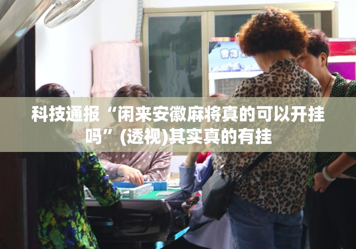 科技通报“闲来安徽麻将真的可以开挂吗	”(透视)其实真的有挂