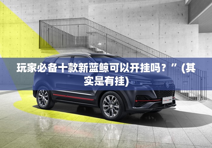 玩家必备十款新蓝鲸可以开挂吗？”(其实是有挂)