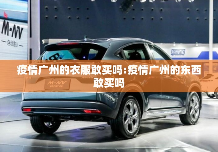 疫情广州的衣服敢买吗:疫情广州的东西敢买吗