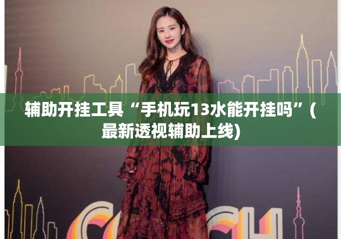 辅助开挂工具“手机玩13水能开挂吗”(最新透视辅助上线)