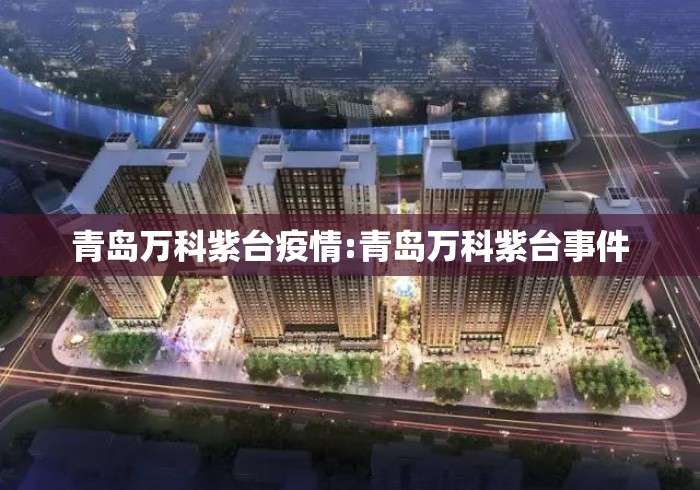 青岛万科紫台疫情:青岛万科紫台事件 青岛万科紫台疫情:青岛万科紫台事件