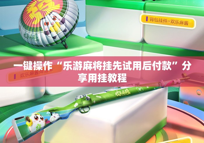 一键操作“乐游麻将挂先试用后付款”分享用挂教程