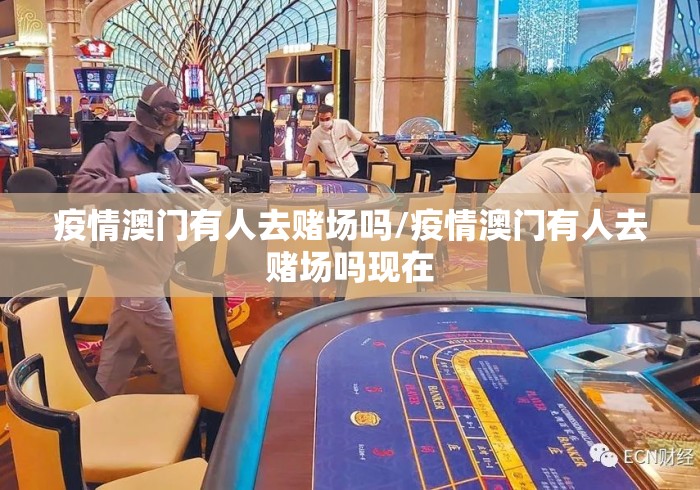 疫情澳门有人去赌场吗/疫情澳门有人去赌场吗现在