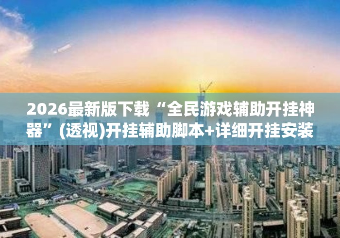 2026最新版下载“全民游戏辅助开挂神器”(透视)开挂辅助脚本+详细开挂安装教程