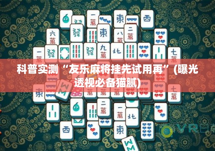 科普实测“友乐麻将挂先试用再”(曝光透视必备猫腻)