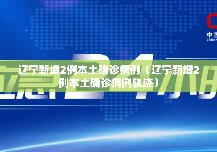 辽宁新增2例本土确诊病例（辽宁新增2例本土确诊病例轨迹）