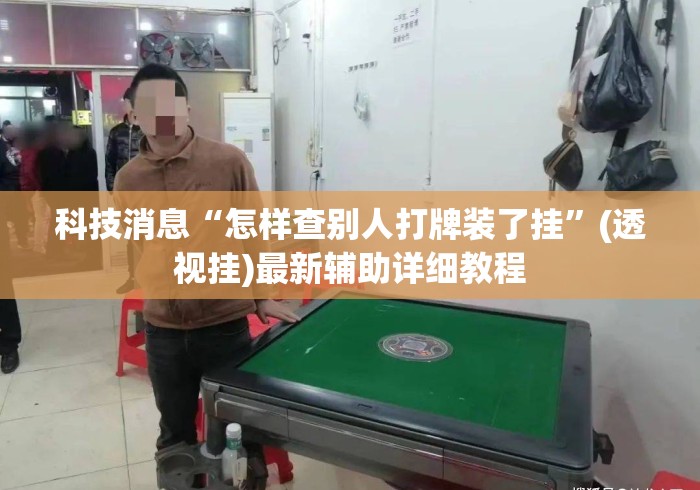 科技消息“怎样查别人打牌装了挂	”(透视挂)最新辅助详细教程