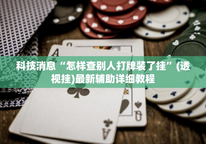 科技消息“怎样查别人打牌装了挂”(透视挂)最新辅助详细教程